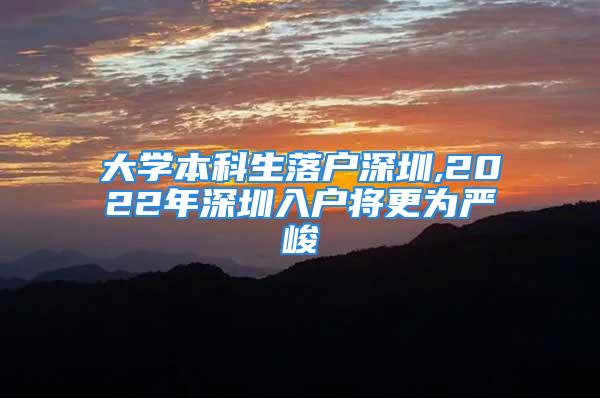 大学本科生落户深圳,2022年深圳入户将更为严峻