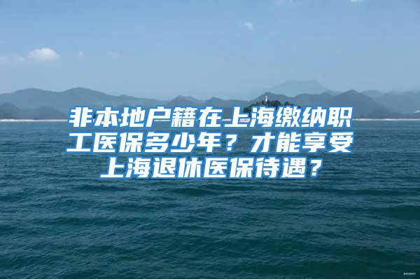 非本地户籍在上海缴纳职工医保多少年？才能享受上海退休医保待遇？