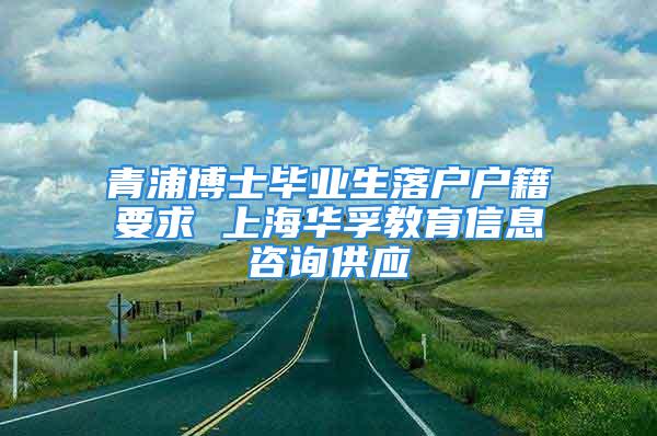 青浦博士毕业生落户户籍要求 上海华孚教育信息咨询供应