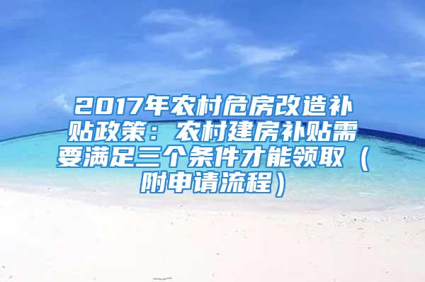 2017年农村危房改造补贴政策：农村建房补贴需要满足三个条件才能领取（附申请流程）