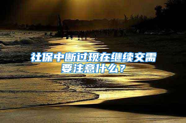 社保中断过现在继续交需要注意什么？