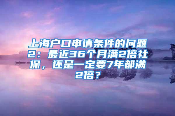 上海户口申请条件的问题2：最近36个月满2倍社保，还是一定要7年都满2倍？