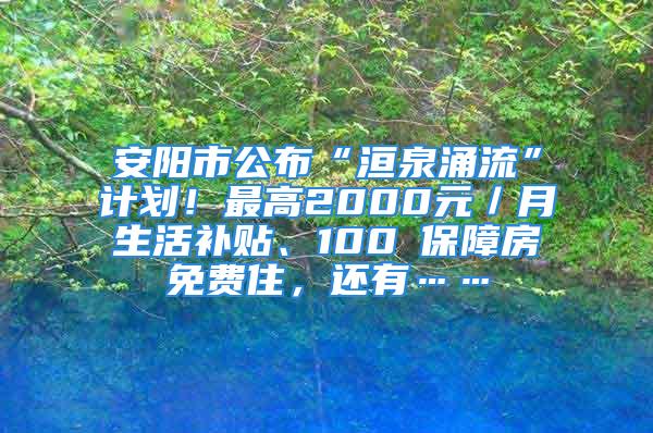 安阳市公布“洹泉涌流”计划！最高2000元／月生活补贴、100㎡保障房免费住，还有……