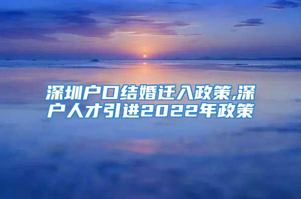 深圳户口结婚迁入政策,深户人才引进2022年政策