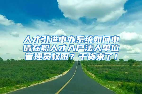 人才引进申办系统如何申请在职人才入户法人单位管理员权限？干货来了！