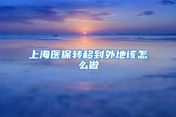 上海医保转移到外地该怎么做