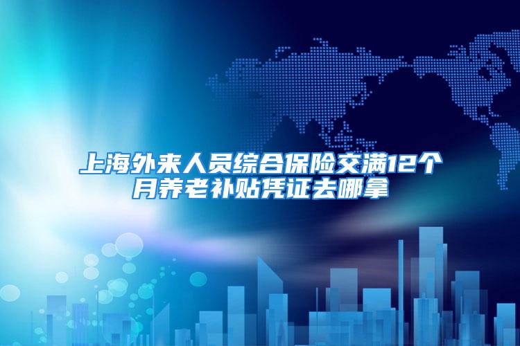 上海外来人员综合保险交满12个月养老补贴凭证去哪拿