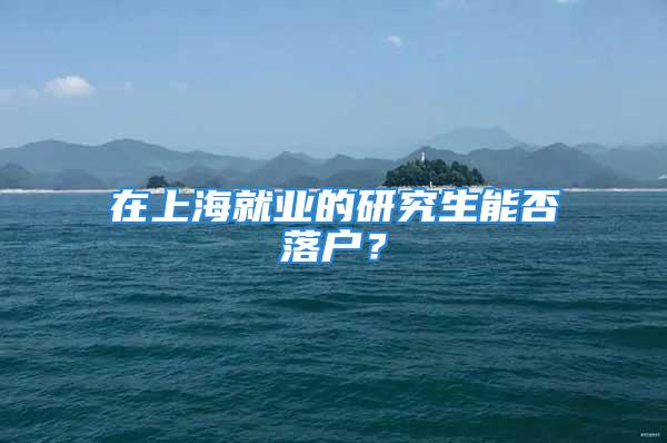 在上海就业的研究生能否落户？