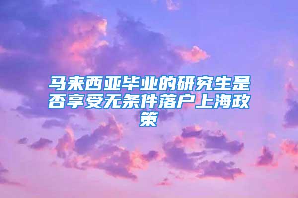 马来西亚毕业的研究生是否享受无条件落户上海政策