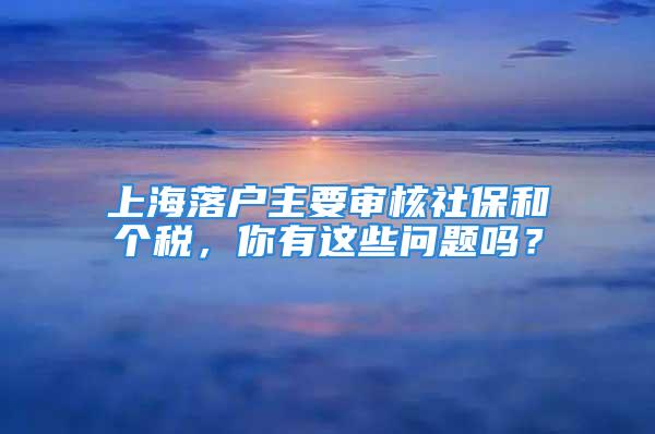 上海落户主要审核社保和个税，你有这些问题吗？