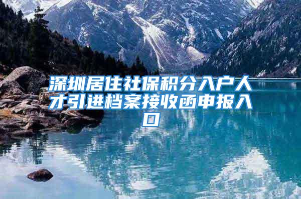 深圳居住社保积分入户人才引进档案接收函申报入口