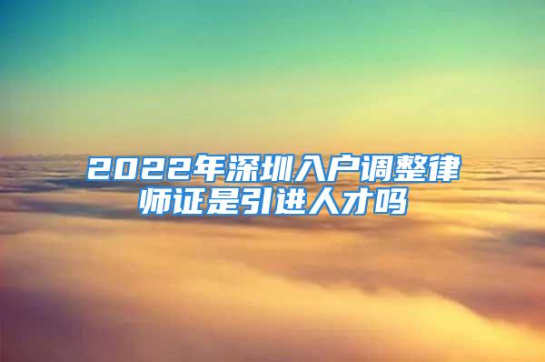 2022年深圳入户调整律师证是引进人才吗