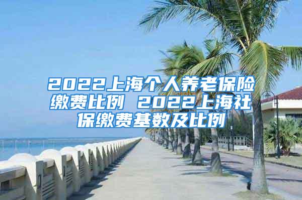 2022上海个人养老保险缴费比例 2022上海社保缴费基数及比例