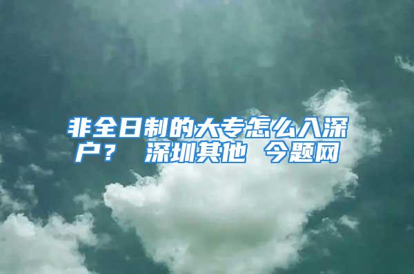 非全日制的大专怎么入深户？ 深圳其他 今题网