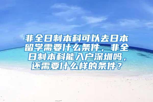 非全日制本科可以去日本留学需要什么条件，非全日制本科能入户深圳吗，还需要什么样的条件？