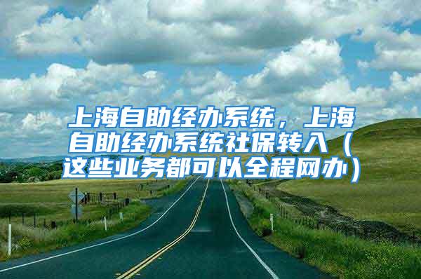 上海自助经办系统，上海自助经办系统社保转入（这些业务都可以全程网办）