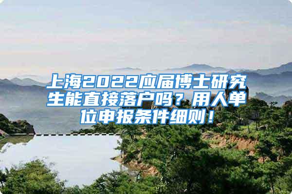 上海2022应届博士研究生能直接落户吗？用人单位申报条件细则！