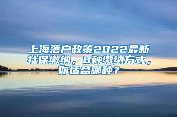 上海落户政策2022最新社保缴纳，8种缴纳方式，你适合哪种？