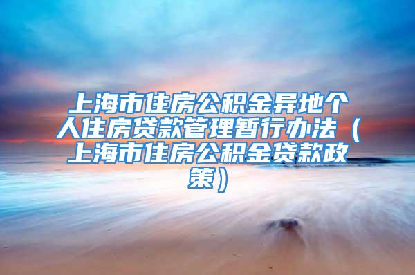 上海市住房公积金异地个人住房贷款管理暂行办法（上海市住房公积金贷款政策）