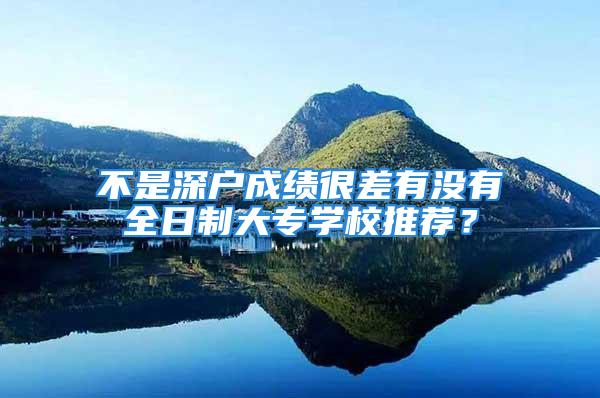 不是深户成绩很差有没有全日制大专学校推荐？