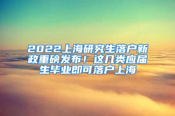 2022上海研究生落户新政重磅发布！这几类应届生毕业即可落户上海