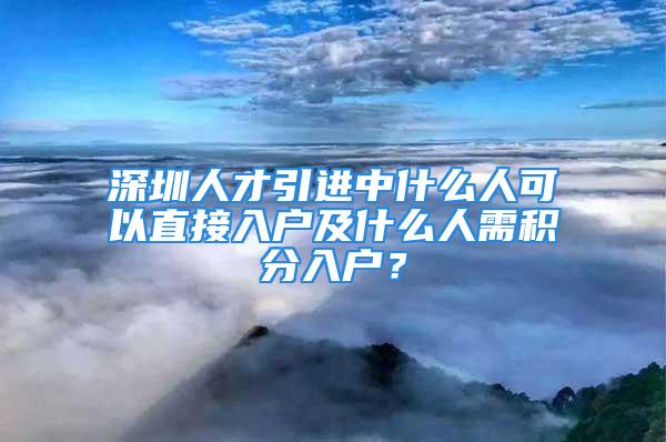 深圳人才引进中什么人可以直接入户及什么人需积分入户？