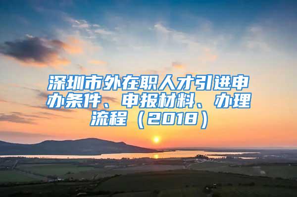 深圳市外在职人才引进申办条件、申报材料、办理流程（2018）