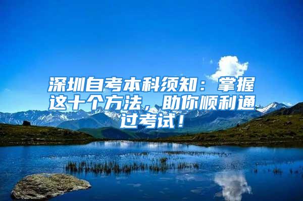 深圳自考本科须知：掌握这十个方法，助你顺利通过考试！