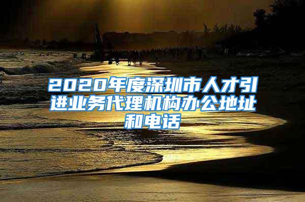 2020年度深圳市人才引进业务代理机构办公地址和电话