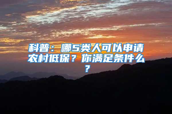 科普：哪5类人可以申请农村低保？你满足条件么？