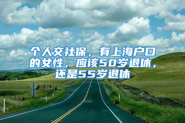 个人交社保，有上海户口的女性，应该50岁退休，还是55岁退休