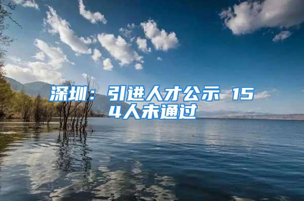 深圳：引进人才公示 154人未通过