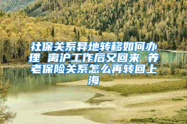 社保关系异地转移如何办理 离沪工作后又回来 养老保险关系怎么再转回上海