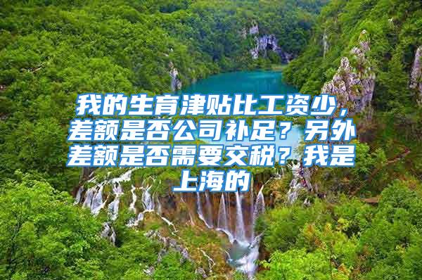 我的生育津贴比工资少，差额是否公司补足？另外差额是否需要交税？我是上海的