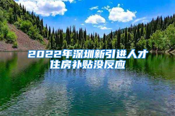 2022年深圳新引进人才住房补贴没反应