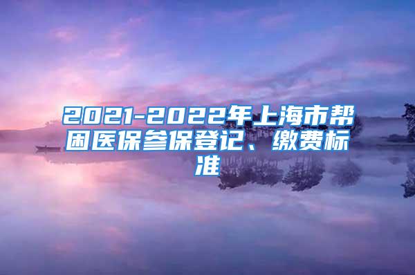 2021-2022年上海市帮困医保参保登记、缴费标准