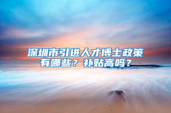 深圳市引进人才博士政策有哪些？补贴高吗？