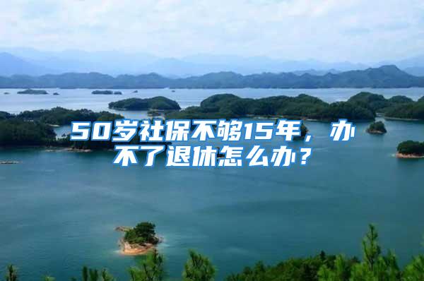 50岁社保不够15年，办不了退休怎么办？