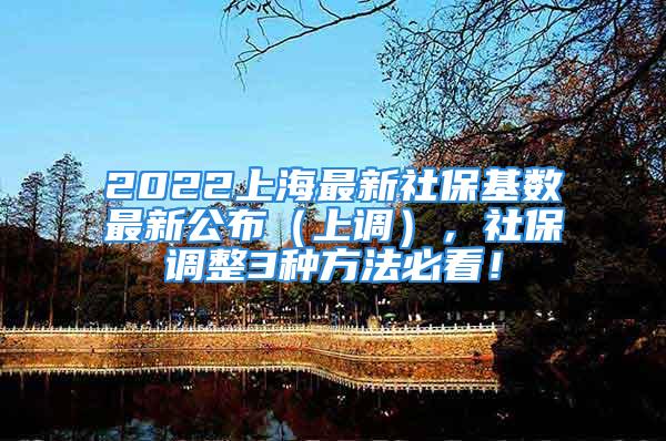 2022上海最新社保基数最新公布（上调），社保调整3种方法必看！