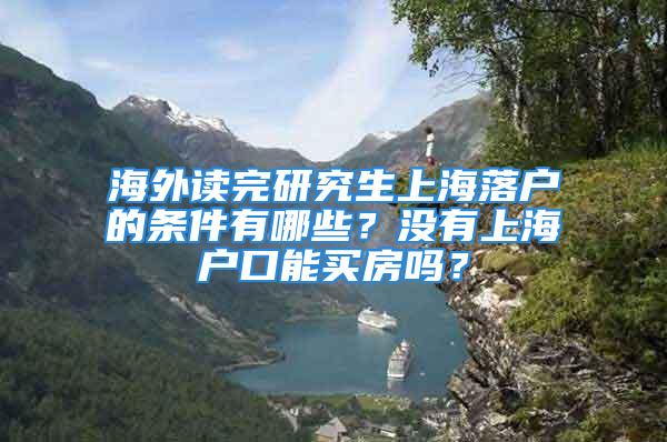 海外读完研究生上海落户的条件有哪些？没有上海户口能买房吗？