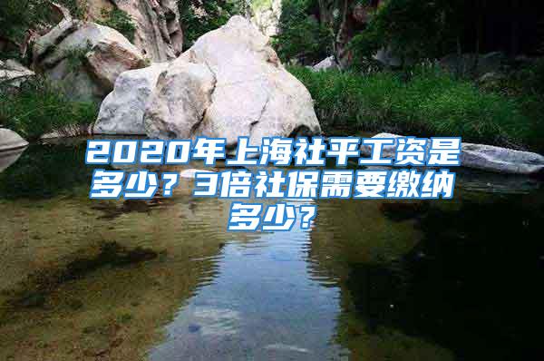 2020年上海社平工资是多少？3倍社保需要缴纳多少？