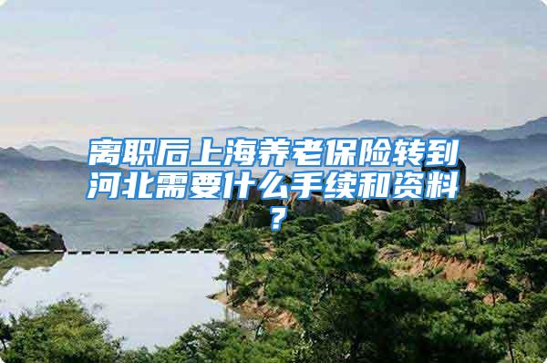 离职后上海养老保险转到河北需要什么手续和资料？