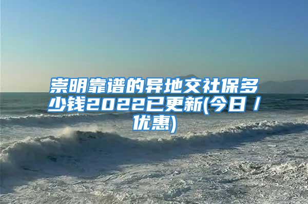 崇明靠谱的异地交社保多少钱2022已更新(今日／优惠)