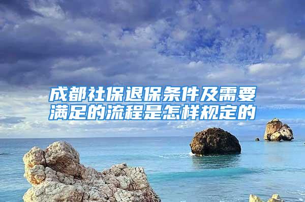 成都社保退保条件及需要满足的流程是怎样规定的