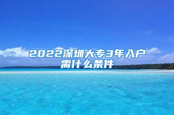 2022深圳大专3年入户需什么条件