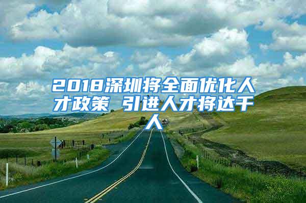 2018深圳将全面优化人才政策 引进人才将达千人