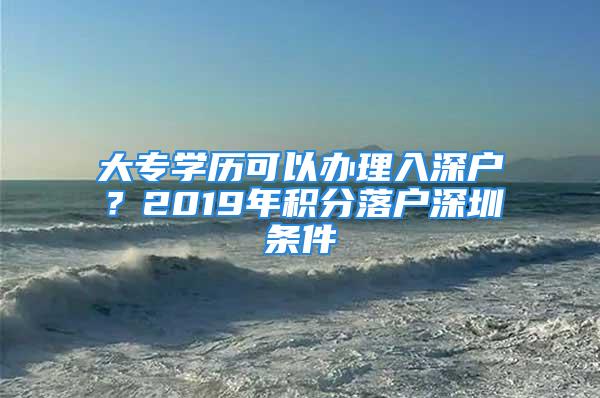 大专学历可以办理入深户？2019年积分落户深圳条件