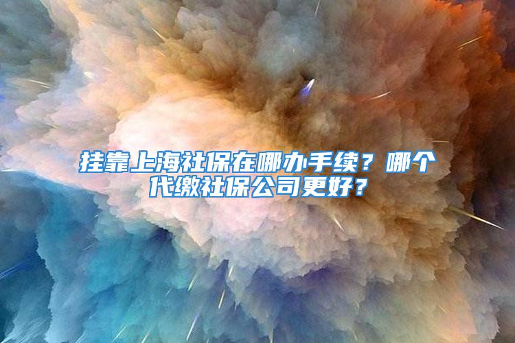 挂靠上海社保在哪办手续？哪个代缴社保公司更好？