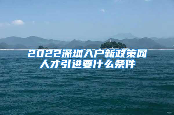 2022深圳入户新政策网人才引进要什么条件