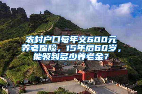 农村户口每年交600元养老保险，15年后60岁，能领到多少养老金？